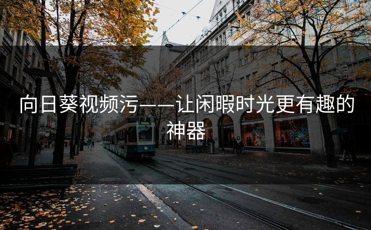 向日葵视频污——让闲暇时光更有趣的神器