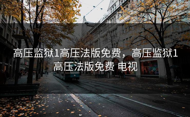 高压监狱1高压法版免费，高压监狱1高压法版免费 电视