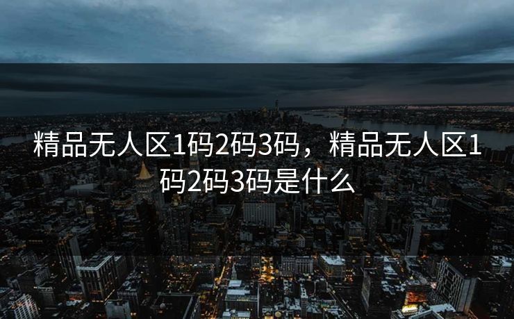 精品无人区1码2码3码，精品无人区1码2码3码是什么