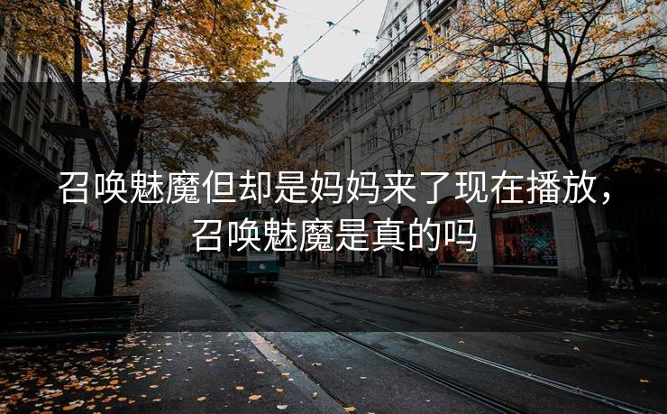 召唤魅魔但却是妈妈来了现在播放，召唤魅魔是真的吗