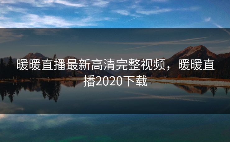 暖暖直播最新高清完整视频，暖暖直播2020下载