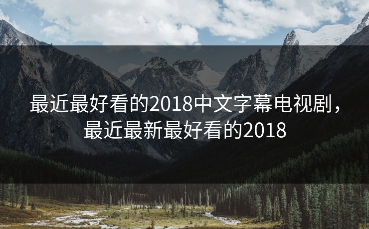 最近最好看的2018中文字幕电视剧，最近最新最好看的2018
