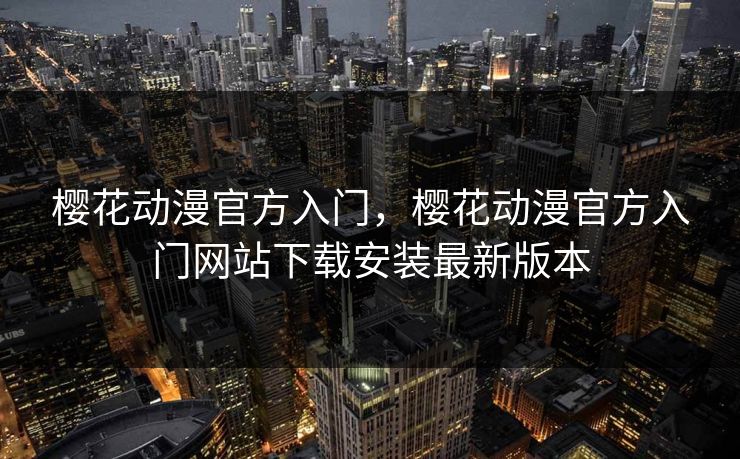 樱花动漫官方入门，樱花动漫官方入门网站下载安装最新版本