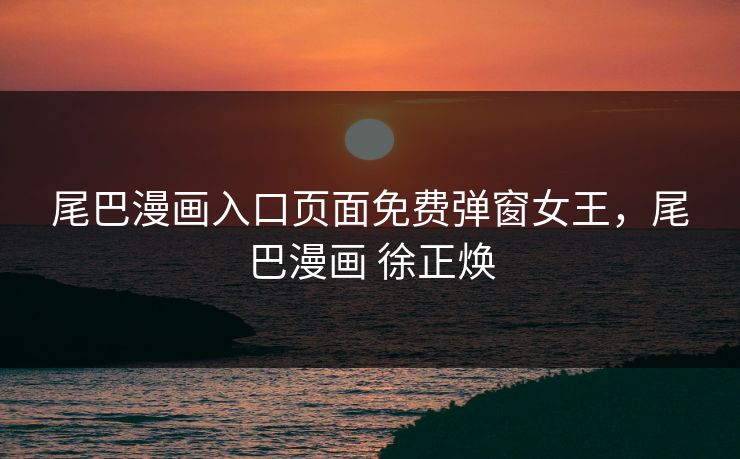 尾巴漫画入口页面免费弹窗女王，尾巴漫画 徐正焕