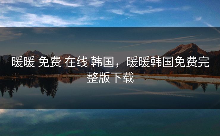 暖暖 免费 在线 韩国，暖暖韩国免费完整版下载