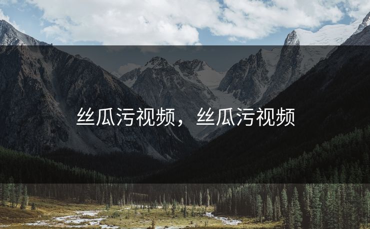 丝瓜污视频，丝瓜污视频