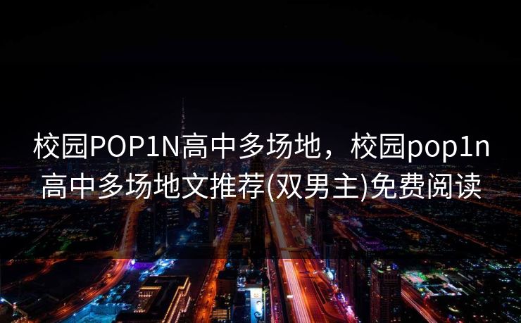 校园POP1N高中多场地，校园pop1n高中多场地文推荐(双男主)免费阅读  第1张