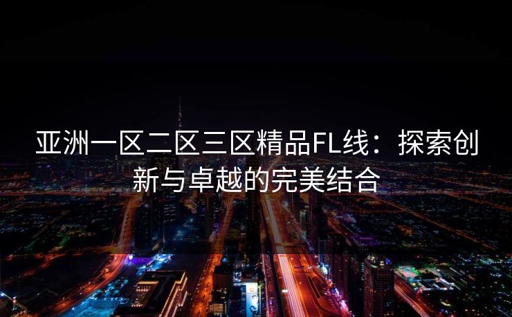 亚洲一区二区三区精品FL线：探索创新与卓越的完美结合