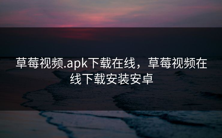 草莓视频.apk下载在线，草莓视频在线下载安装安卓