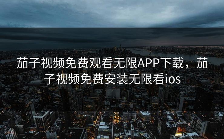 茄子视频免费观看无限APP下载，茄子视频免费安装无限看ios
