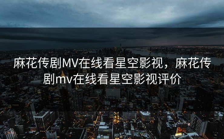 麻花传剧MV在线看星空影视，麻花传剧mv在线看星空影视评价  第1张