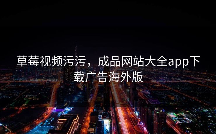 草莓视频污污，成品网站大全app下载广告海外版  第1张