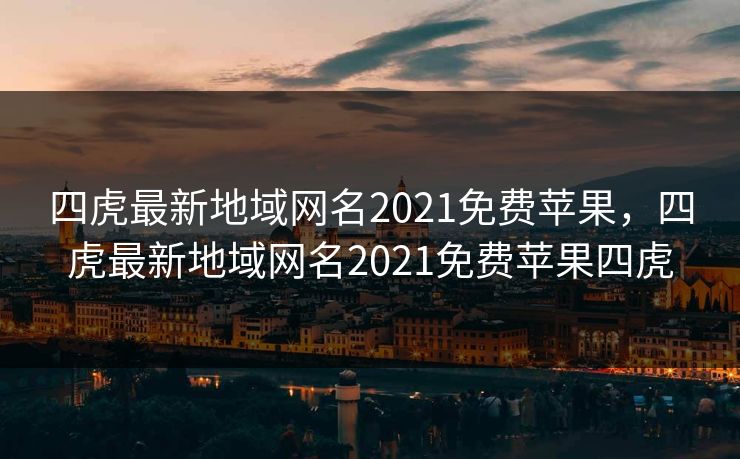 四虎最新地域网名2021免费苹果，四虎最新地域网名2021免费苹果四虎  第1张