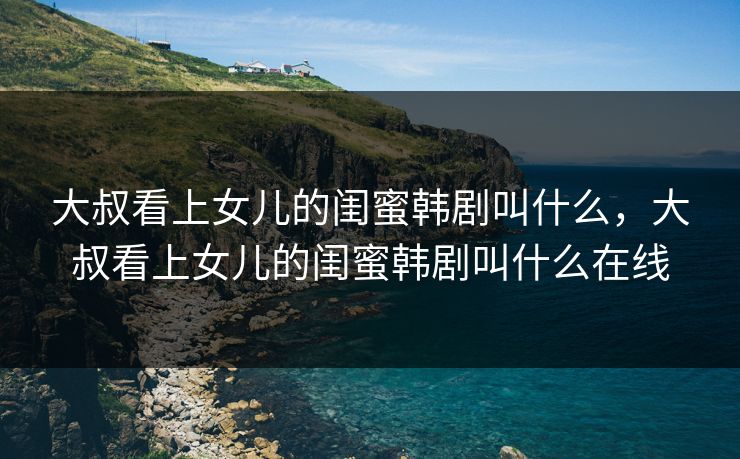 大叔看上女儿的闺蜜韩剧叫什么，大叔看上女儿的闺蜜韩剧叫什么在线  第1张