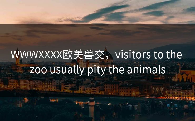 WWWXXXX欧美兽交，visitors to the zoo usually pity animals  第1张