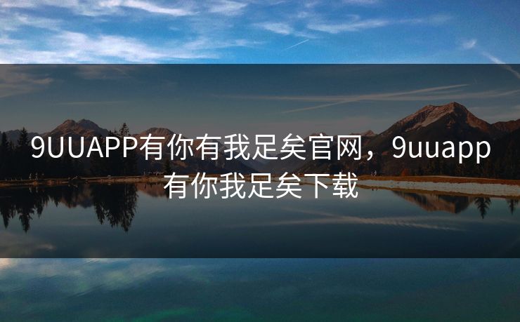 9UUAPP有你有我足矣官网，9uuapp有你我足矣下载  第1张