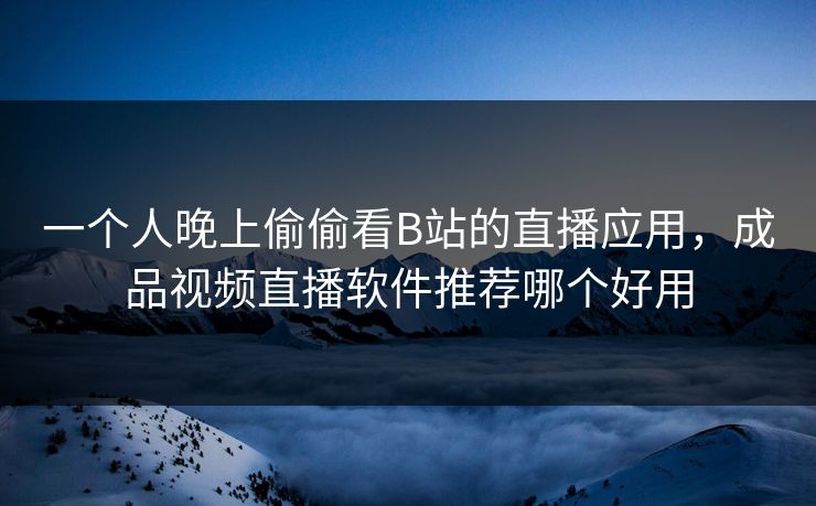 一个人晚上偷偷看B站的直播应用，成品视频直播软件推荐哪个好用
