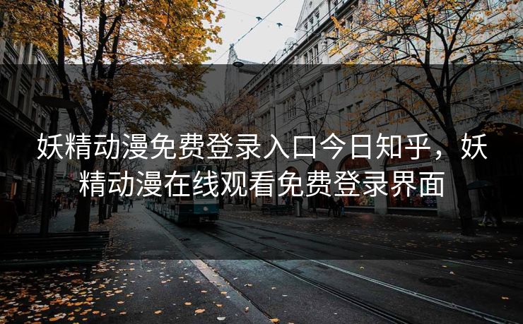 妖精动漫免费登录入口今日知乎，妖精动漫在线观看免费登录界面