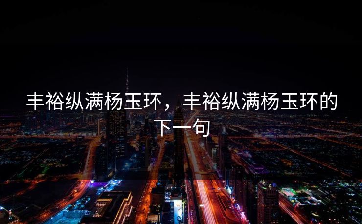 丰裕纵满杨玉环,丰裕纵满杨玉环的下一句 第1张 丰裕纵满杨玉环,丰裕纵满杨玉环的下一句 第1张