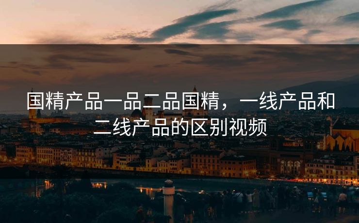 国精产品一品二品国精,一线产品和二线产品的区别视频