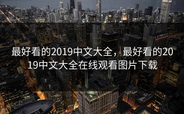 最好看的2019中文大全，最好看的2019中文大全在线观看图片下载
