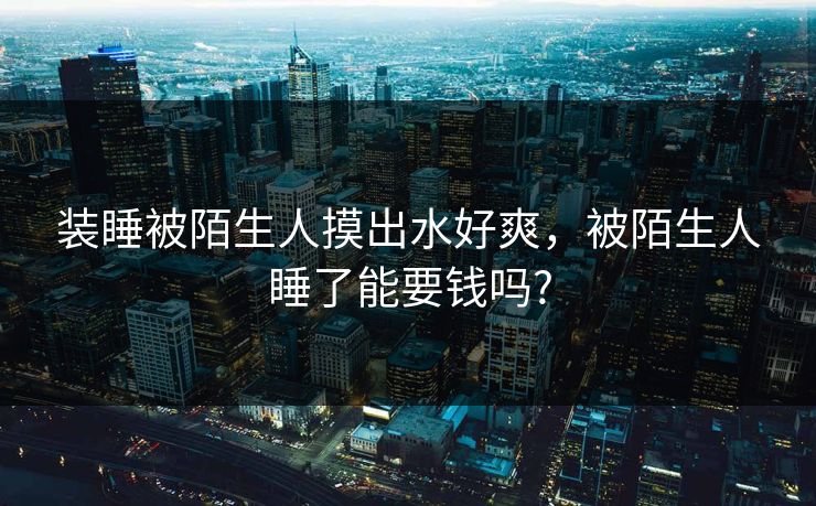 装睡被陌生人摸出水好爽，被陌生人睡了能要钱吗?  第1张