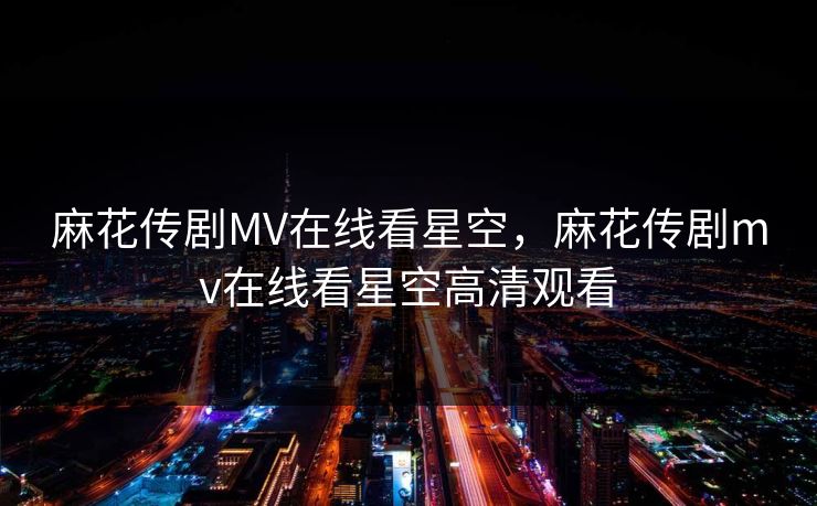 麻花传剧MV在线看星空，麻花传剧mv在线看星空高清观看