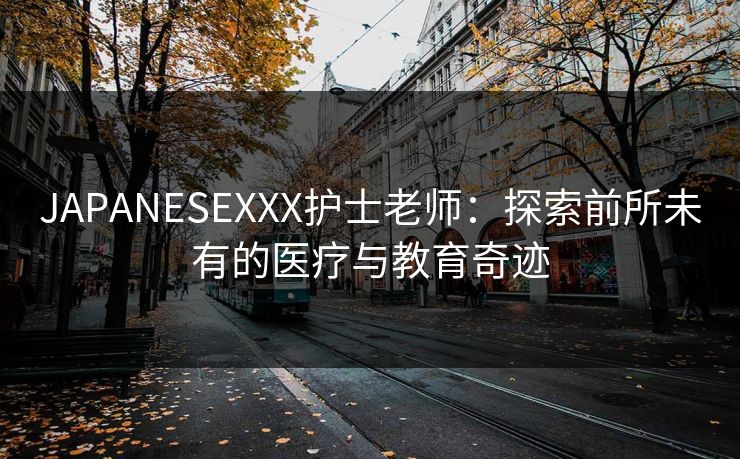 JAPANESEXXX护士老师：探索前所未有的医疗与教育奇迹  第1张