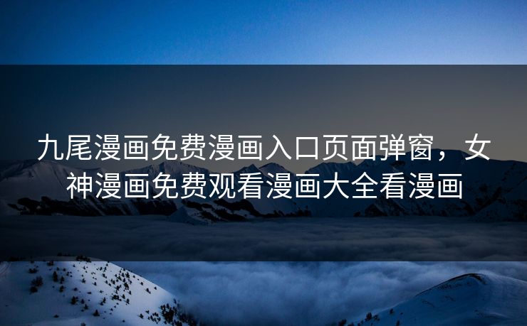 九尾漫画免费漫画入口页面弹窗，女神漫画免费观看漫画大全看漫画