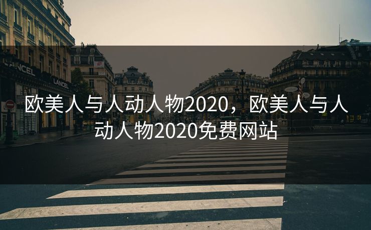 欧美人与人动人物2020，欧美人与人动人物2020免费网站  第1张