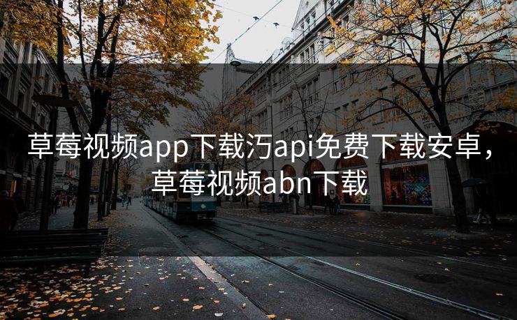 草莓视频app下载汅api免费下载安卓，草莓视频abn下载