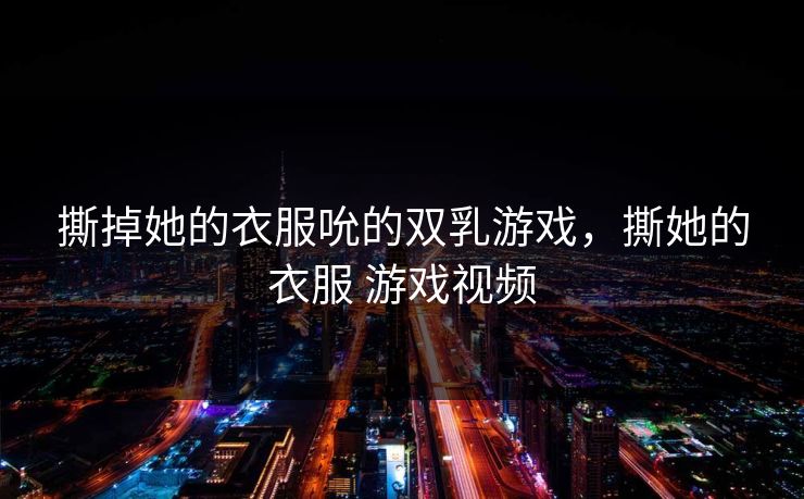 撕掉她的衣服吮的双乳游戏，撕她的衣服 游戏视频  第1张