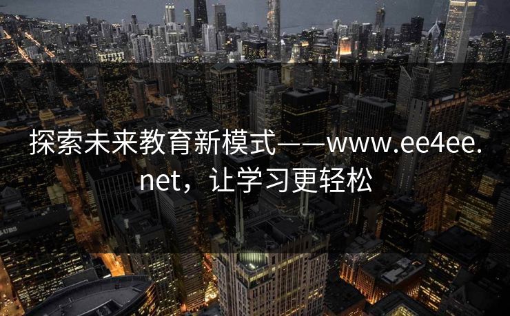 探索未来教育新模式——www.ee4ee.net，让学习更轻松