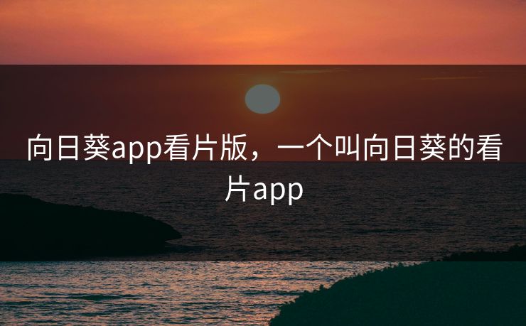 向日葵app看片版，一个叫向日葵的看片app