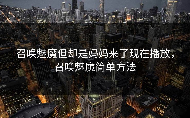 召唤魅魔但却是妈妈来了现在播放，召唤魅魔简单方法