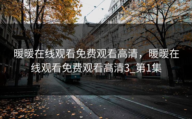 暖暖在线观看免费观看高清，暖暖在线观看免费观看高清3_第1集