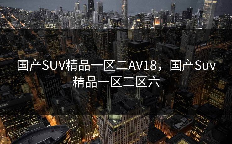 国产SUV精品一区二AV18，国产Suv精品一区二区六