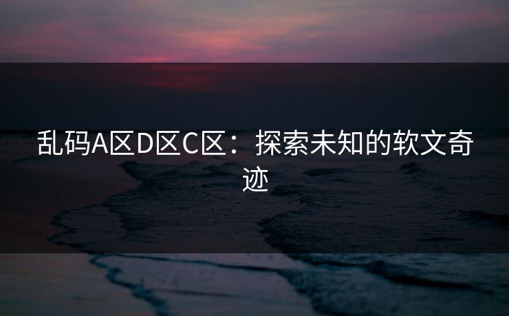 乱码A区D区C区：探索未知的软文奇迹