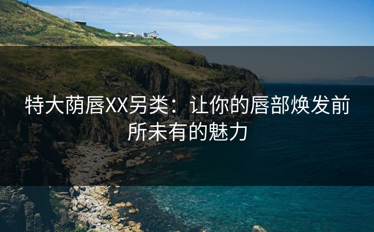 特大荫唇XX另类：让你的唇部焕发前所未有的魅力  第1张