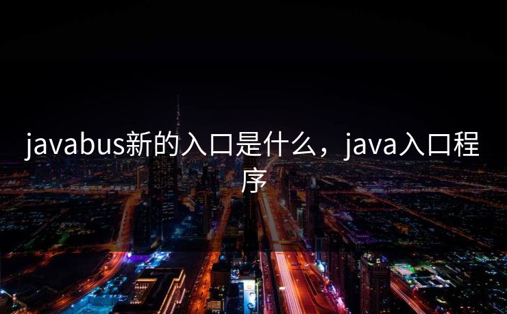 javabus新的入口是什么,java入口程序 第1张 javabus新的入口是什么,java入口程序 第1张