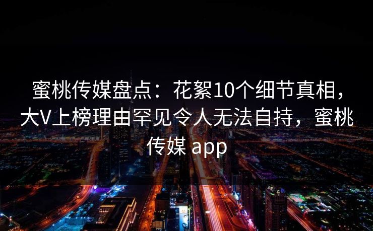 蜜桃传媒盘点：花絮10个细节真相，大V上榜理由罕见令人无法自持，蜜桃传媒 app