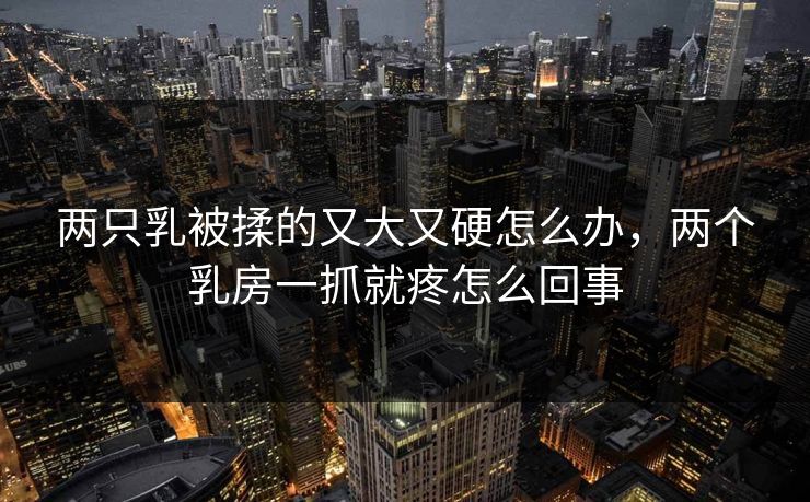 两只乳被揉的又大又硬怎么办，两个乳房一抓就疼怎么回事  第1张