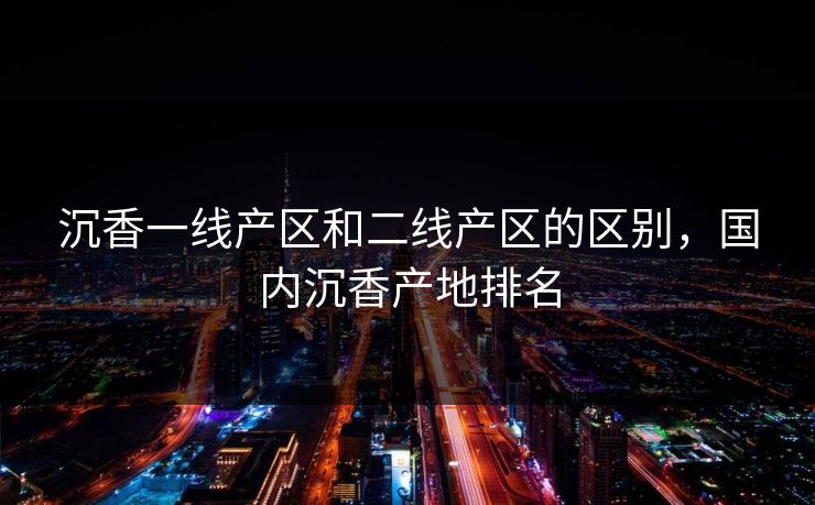 沉香一线产区和二线产区的区别，国内沉香产地排名