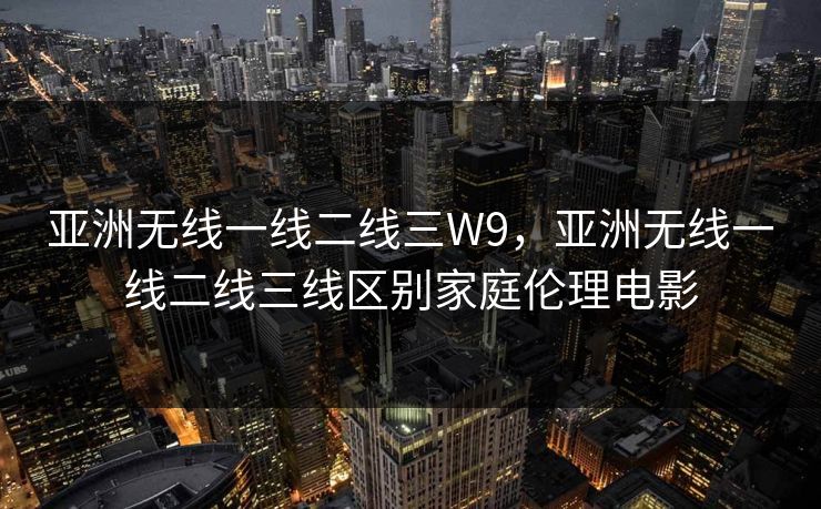 亚洲无线一线二线三W9，亚洲无线一线二线三线区别家庭伦理电影