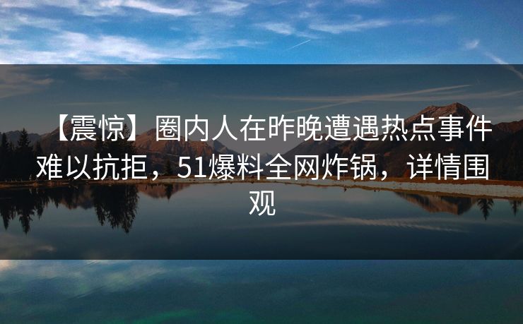 【震惊】圈内人在昨晚遭遇热点事件 难以抗拒，51爆料全网炸锅，详情围观