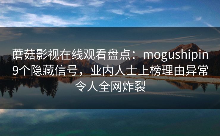 蘑菇影视在线观看盘点：mogushipin9个隐藏信号，业内人士上榜理由异常令人全网炸裂