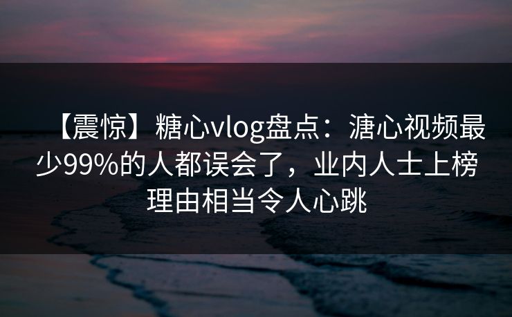 【震惊】糖心vlog盘点：溏心视频最少99%的人都误会了，业内人士上榜理由相当令人心跳