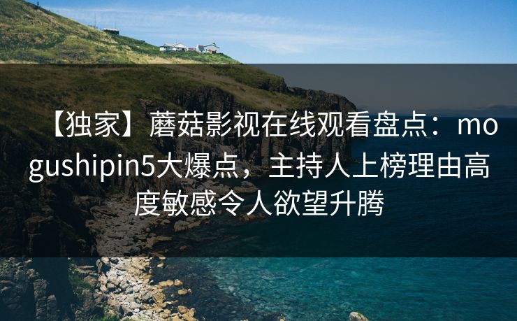 【独家】蘑菇影视在线观看盘点：mogushipin5大爆点，主持人上榜理由高度敏感令人欲望升腾