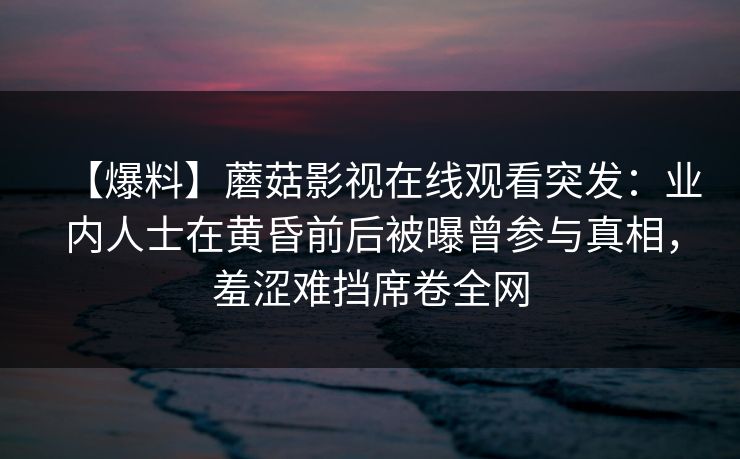 【爆料】蘑菇影视在线观看突发：业内人士在黄昏前后被曝曾参与真相，羞涩难挡席卷全网