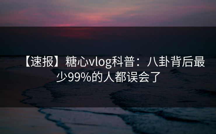 【速报】糖心vlog科普：八卦背后最少99%的人都误会了